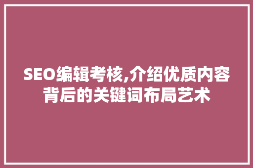 SEO编辑考核,介绍优质内容背后的关键词布局艺术