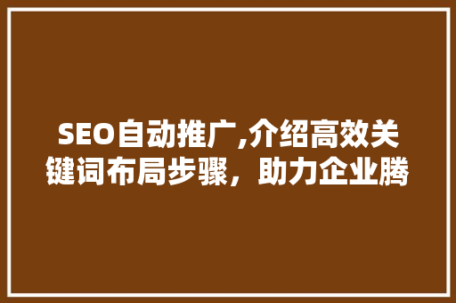 SEO自动推广,介绍高效关键词布局步骤，助力企业腾飞