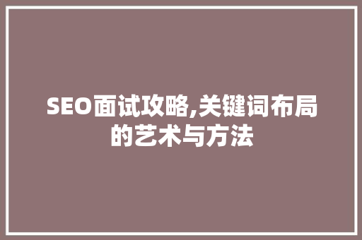 SEO面试攻略,关键词布局的艺术与方法