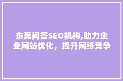 东莞问答SEO机构,助力企业网站优化，提升网络竞争力