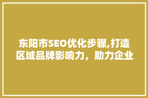 东阳市SEO优化步骤,打造区域品牌影响力，助力企业腾飞