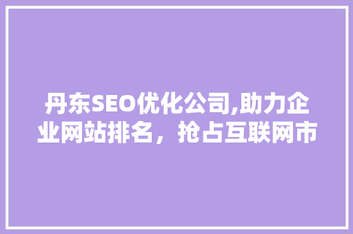 丹东SEO优化公司,助力企业网站排名，抢占互联网市场先机