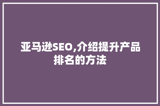 亚马逊SEO,介绍提升产品排名的方法