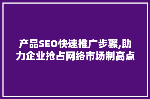 产品SEO快速推广步骤,助力企业抢占网络市场制高点