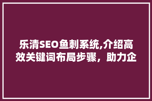 乐清SEO鱼刺系统,介绍高效关键词布局步骤，助力企业SEO优化