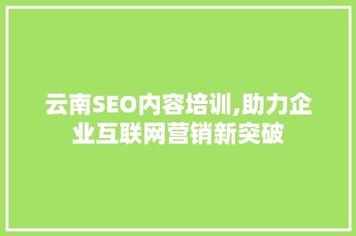 云南SEO内容培训,助力企业互联网营销新突破