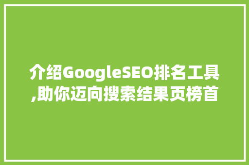 介绍GoogleSEO排名工具,助你迈向搜索结果页榜首之路