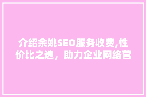 介绍余姚SEO服务收费,性价比之选，助力企业网络营销腾飞