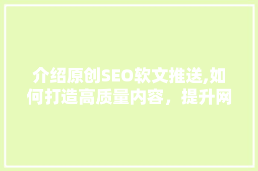 介绍原创SEO软文推送,如何打造高质量内容，提升网站排名