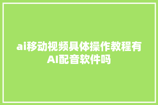 ai移动视频具体操作教程有AI配音软件吗