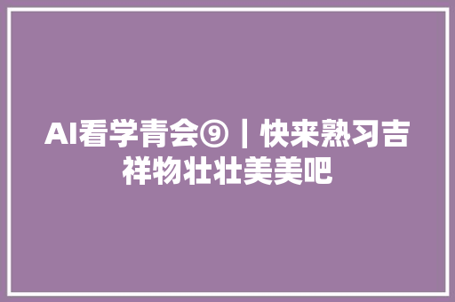 AI看学青会⑨｜快来熟习吉祥物壮壮美美吧