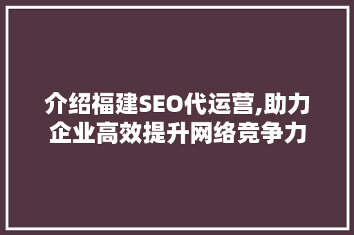 介绍福建SEO代运营,助力企业高效提升网络竞争力