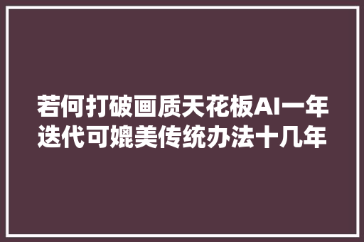 若何打破画质天花板AI一年迭代可媲美传统办法十几年
