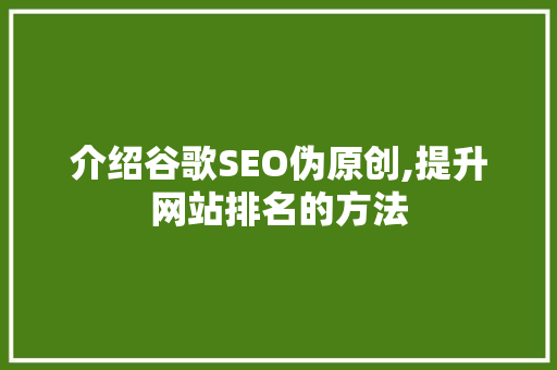 介绍谷歌SEO伪原创,提升网站排名的方法