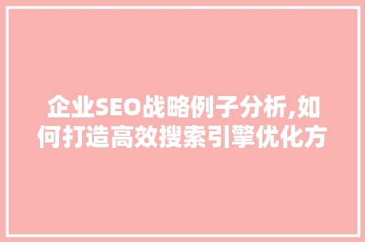 企业SEO战略例子分析,如何打造高效搜索引擎优化方法