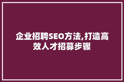 企业招聘SEO方法,打造高效人才招募步骤