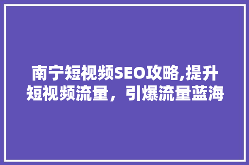 南宁短视频SEO攻略,提升短视频流量，引爆流量蓝海
