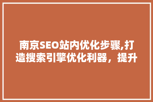 南京SEO站内优化步骤,打造搜索引擎优化利器，提升网站排名