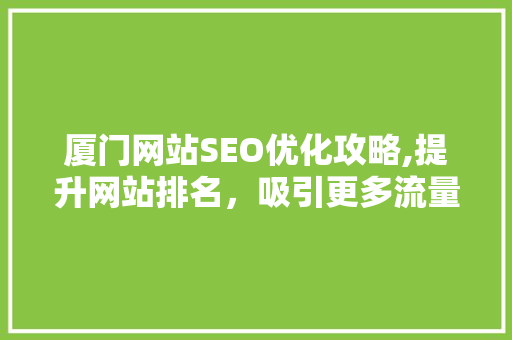 厦门网站SEO优化攻略,提升网站排名，吸引更多流量