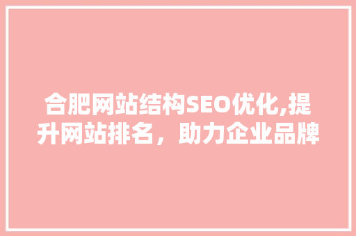 合肥网站结构SEO优化,提升网站排名，助力企业品牌发展