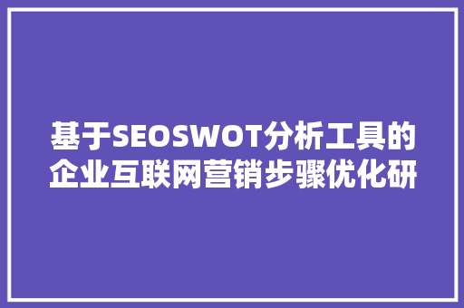 基于SEOSWOT分析工具的企业互联网营销步骤优化研究