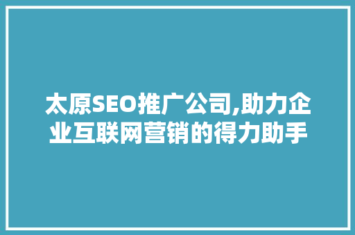 太原SEO推广公司,助力企业互联网营销的得力助手