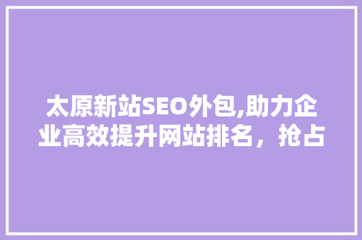 太原新站SEO外包,助力企业高效提升网站排名，抢占市场先机