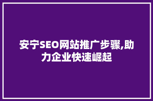 安宁SEO网站推广步骤,助力企业快速崛起
