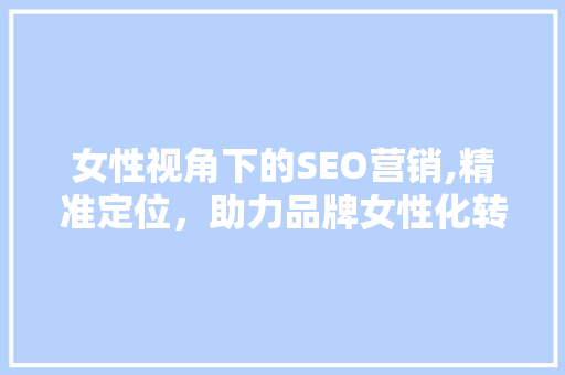 女性视角下的SEO营销,精准定位，助力品牌女性化转型