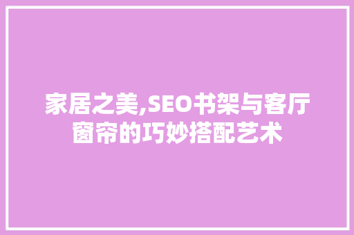 家居之美,SEO书架与客厅窗帘的巧妙搭配艺术