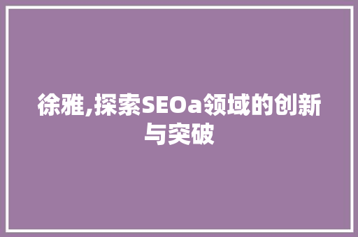 徐雅,探索SEOa领域的创新与突破