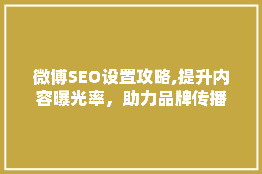 微博SEO设置攻略,提升内容曝光率，助力品牌传播