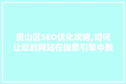 房山区SEO优化攻略,如何让您的网站在搜索引擎中脱颖而出