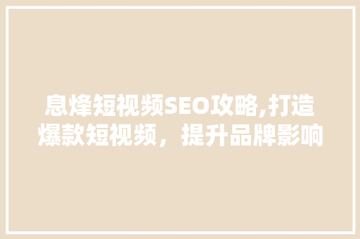 息烽短视频SEO攻略,打造爆款短视频，提升品牌影响力