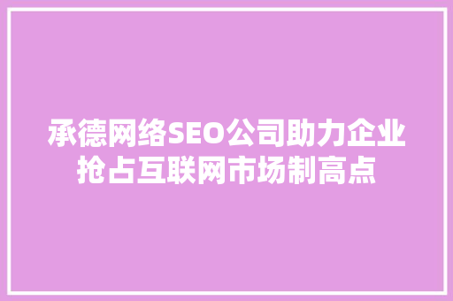 承德网络SEO公司助力企业抢占互联网市场制高点