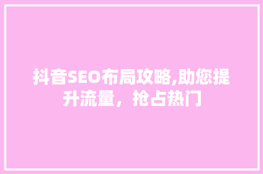 抖音SEO布局攻略,助您提升流量，抢占热门