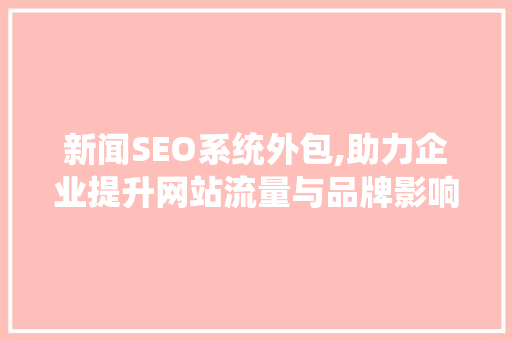 新闻SEO系统外包,助力企业提升网站流量与品牌影响力