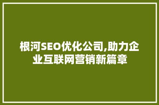 根河SEO优化公司,助力企业互联网营销新篇章