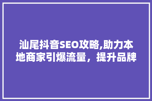 汕尾抖音SEO攻略,助力本地商家引爆流量，提升品牌影响力