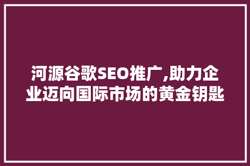 河源谷歌SEO推广,助力企业迈向国际市场的黄金钥匙