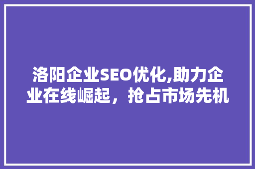 洛阳企业SEO优化,助力企业在线崛起，抢占市场先机