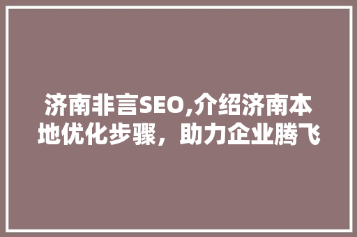 济南非言SEO,介绍济南本地优化步骤，助力企业腾飞
