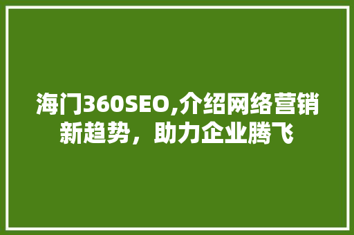 海门360SEO,介绍网络营销新趋势，助力企业腾飞