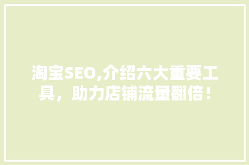 淘宝SEO,介绍六大重要工具，助力店铺流量翻倍！