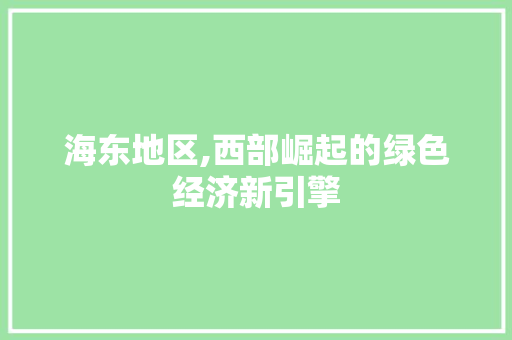 海东地区,西部崛起的绿色经济新引擎