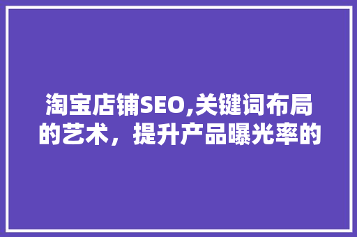 淘宝店铺SEO,关键词布局的艺术，提升产品曝光率的关键