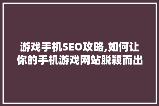 游戏手机SEO攻略,如何让你的手机游戏网站脱颖而出