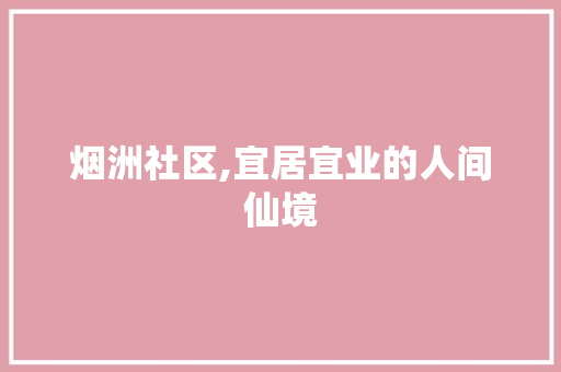 烟洲社区,宜居宜业的人间仙境