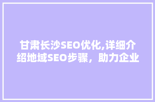 甘肃长沙SEO优化,详细介绍地域SEO步骤，助力企业突破地域限制