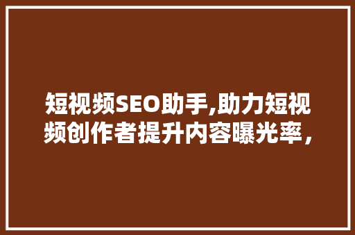 短视频SEO助手,助力短视频创作者提升内容曝光率，实现流量变现